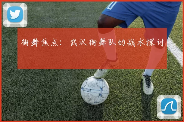 街舞焦点：武汉街舞队的战术探讨