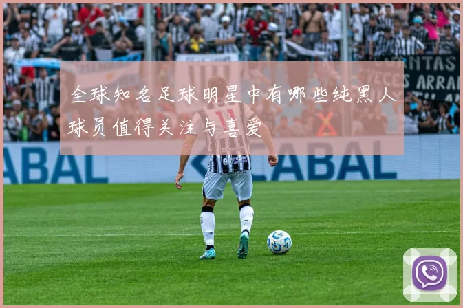 全球知名足球明星中有哪些纯黑人球员值得关注与喜爱