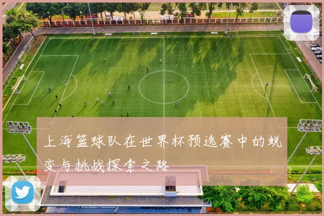 上海篮球队在世界杯预选赛中的蜕变与挑战探索之路