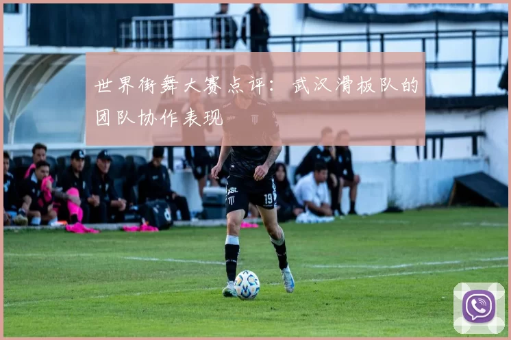 世界街舞大赛点评：武汉滑板队的团队协作表现