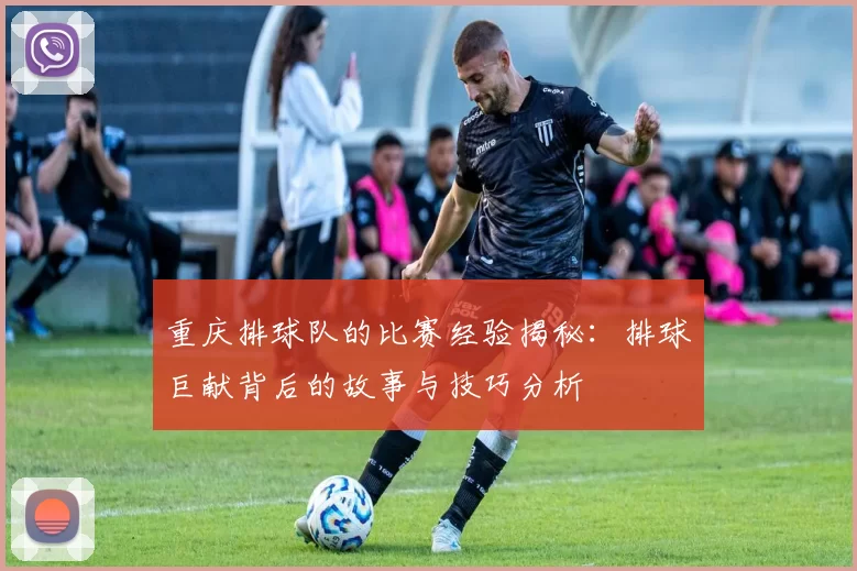 重庆排球队的比赛经验揭秘：排球巨献背后的故事与技巧分析