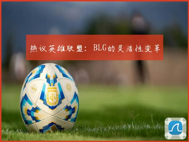 热议英雄联盟：BLG的灵活性变革