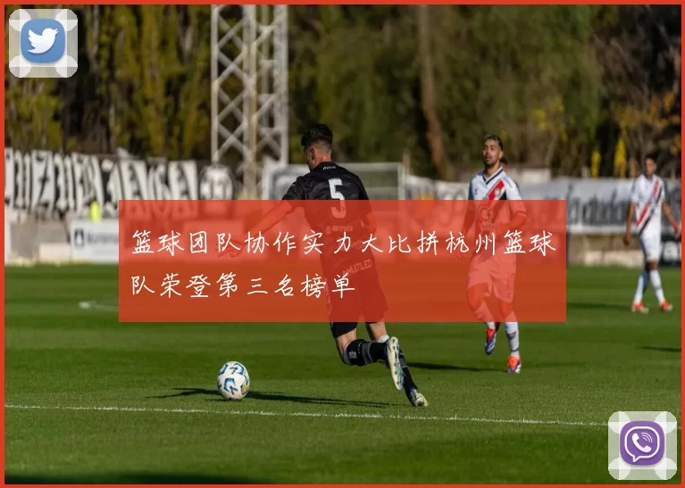 篮球团队协作实力大比拼杭州篮球队荣登第三名榜单