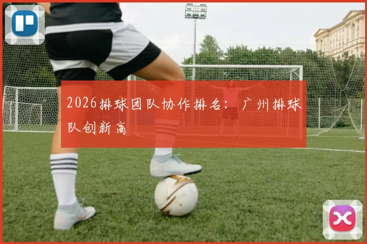 2026排球团队协作排名：广州排球队创新高