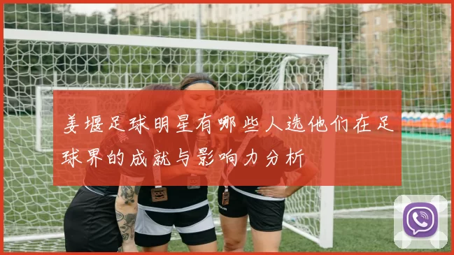 姜堰足球明星有哪些人选他们在足球界的成就与影响力分析