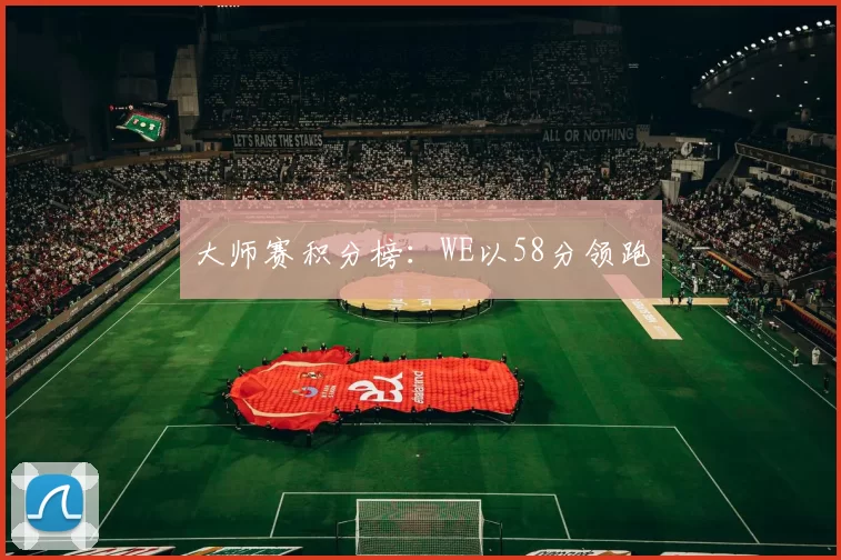 大师赛积分榜：WE以58分领跑