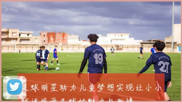 足球明星助力儿童梦想实现让小小球迷感受足球的魅力与激情