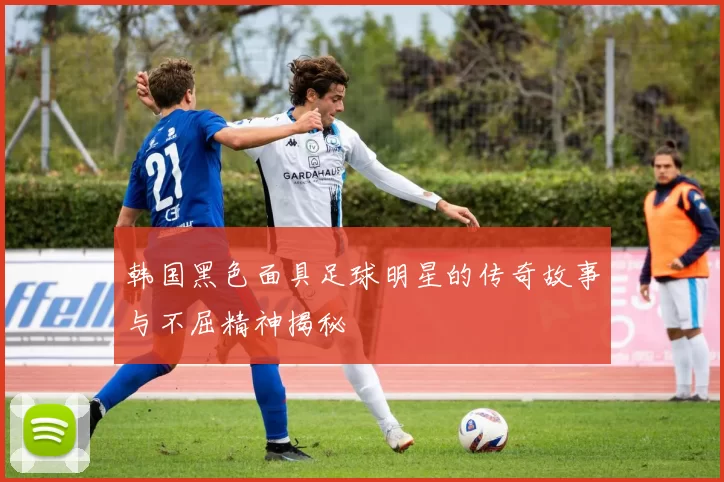 韩国黑色面具足球明星的传奇故事与不屈精神揭秘